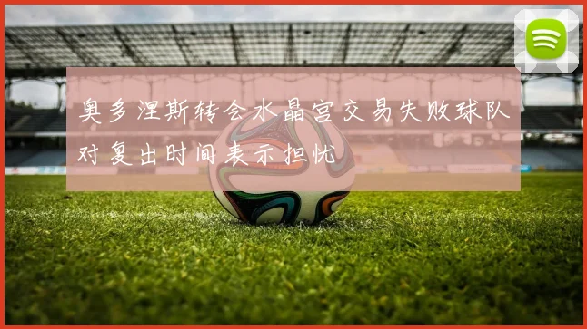 奥多涅斯转会水晶宫交易失败球队对复出时间表示担忧