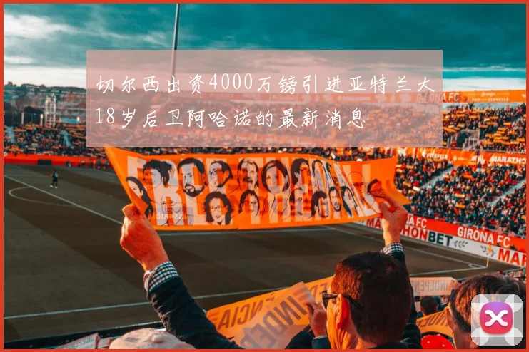 切尔西出资4000万镑引进亚特兰大18岁后卫阿哈诺的最新消息