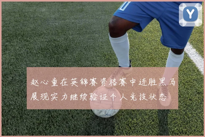赵心童在英锦赛资格赛中连胜黑马展现实力继续验证个人竞技状态