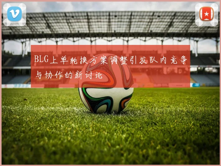 BLG上单轮换方案调整引发队内竞争与协作的新讨论