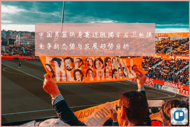 中国男篮热身赛连胜揭示后卫轮换竞争新态势与发展趋势分析