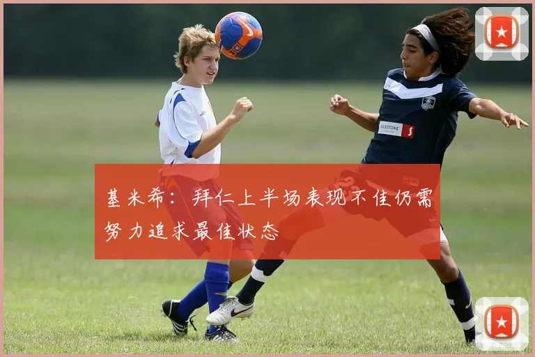 基米希：拜仁上半场表现不佳仍需努力追求最佳状态