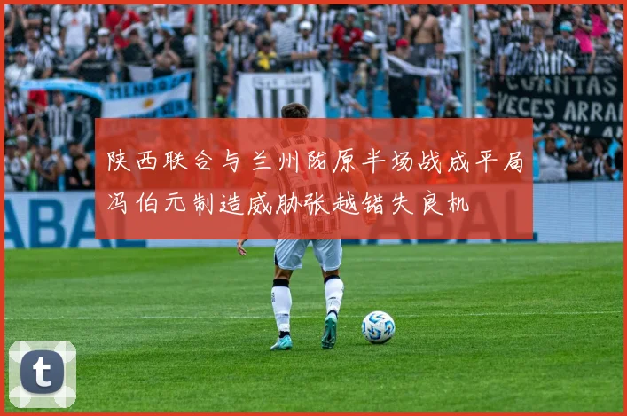 陕西联合与兰州陇原半场战成平局冯伯元制造威胁张越错失良机