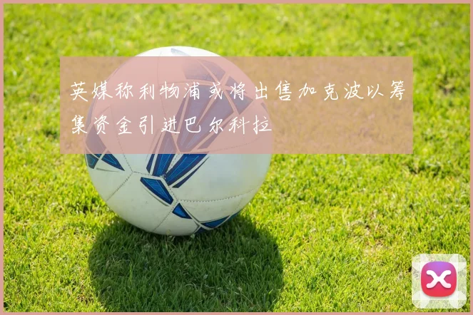 英媒称利物浦或将出售加克波以筹集资金引进巴尔科拉