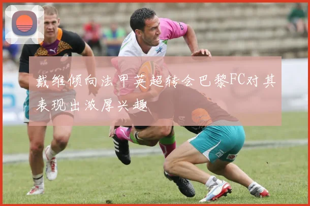 戴维倾向法甲英超转会巴黎FC对其表现出浓厚兴趣